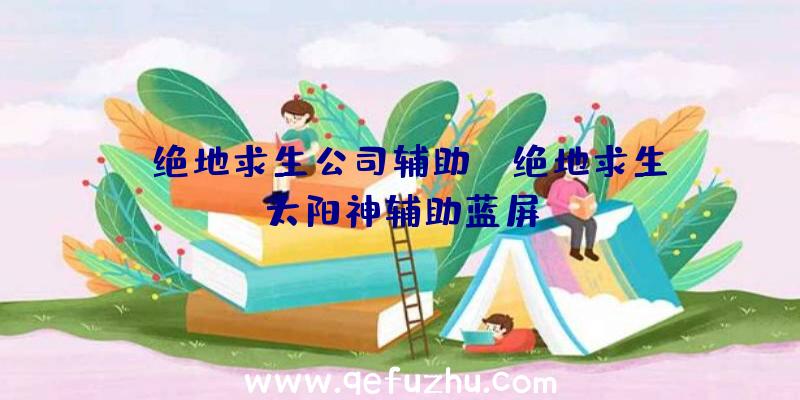 「绝地求生公司辅助」|绝地求生太阳神辅助蓝屏